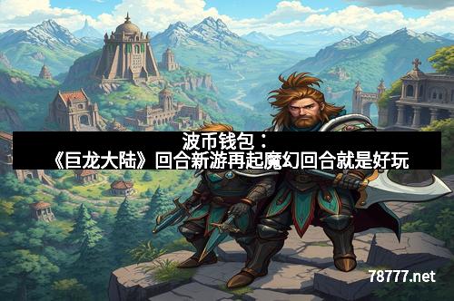 波币钱包：《巨龙大陆》回合新游再起魔幻回合就是好玩